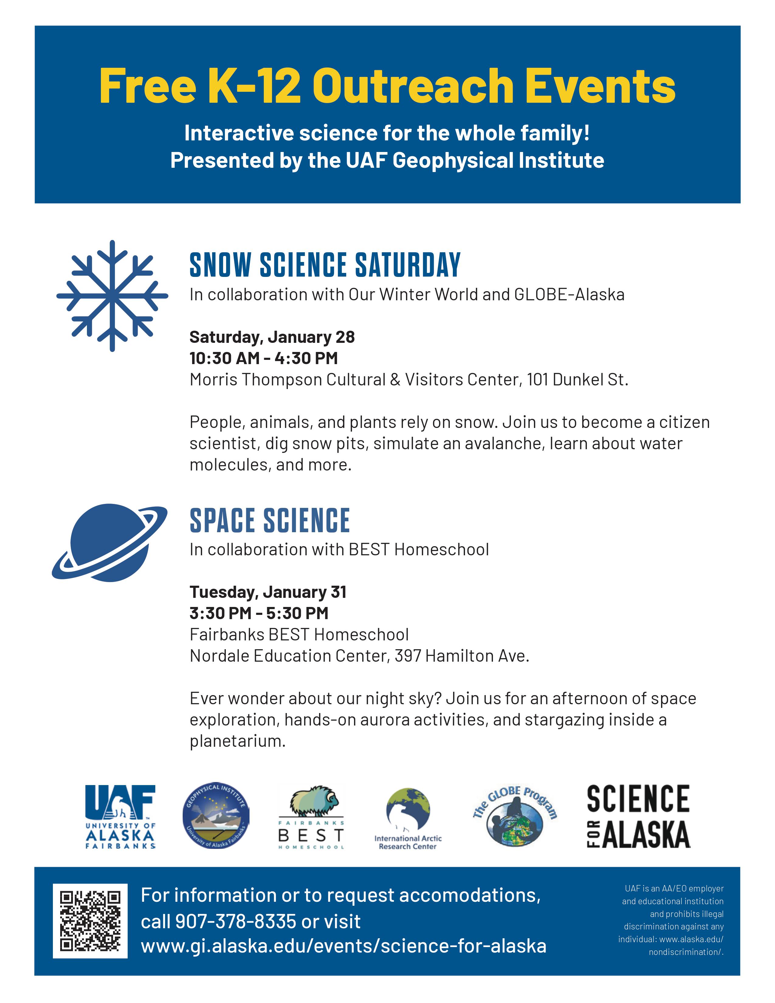 Free k-12 outreach events - interactive science for the whole family! Presented by the UAF Geophysical Institute. Snow Science Saturday in collaboration with our winter world and GLOBE-Alaska. Saturday Jan 28 10:30 AM - 4:30 PM at the Morris Thompson Cultural and Visitors Center 101 Dunkle St. People, animals, and plants rely on snow. Join us to become a citizen scientist, dog snow pits, simulate an avalanche, learn about water molecules and more. Space Science in collaboration with BEST Homeschool on Tues Jan 31 from 3:30 PM - 5:30 PM at Fairbanks BEST Homeschool Nordale Education Center 397 Hamilton Ave. Ever wonder about our night sky? Join us for an afternoon of space exploration, hands-on aurora activities, and stargazing inside a planetarium. For information or to request accommodations, call 907-378-8335 or visit the UAF GI webpage under events (science for alaska). 